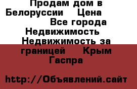 Продам дом в Белоруссии  › Цена ­ 1 300 000 - Все города Недвижимость » Недвижимость за границей   . Крым,Гаспра